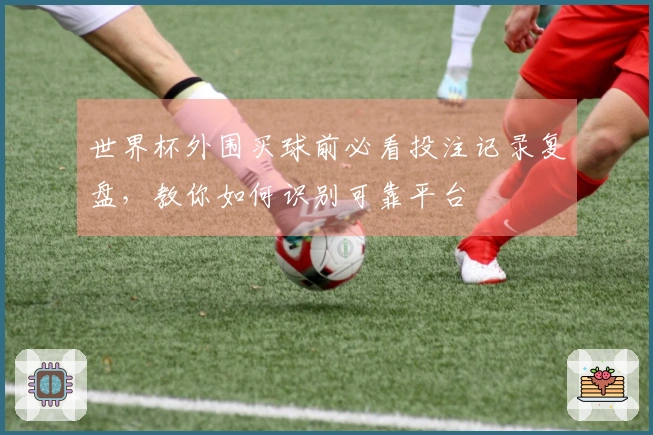 世界杯外围买球前必看投注记录复盘，教你如何识别可靠平台