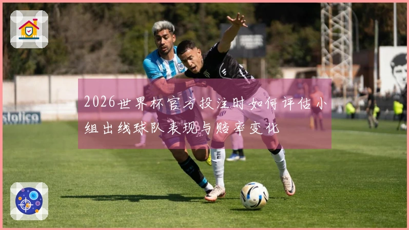 2026世界杯官方投注时如何评估小组出线球队表现与赔率变化