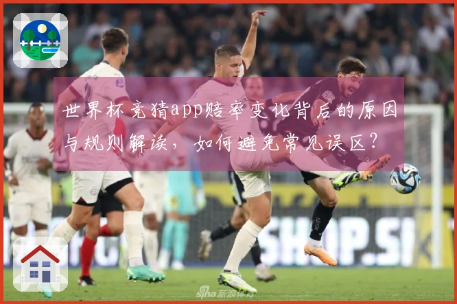世界杯竞猜app赔率变化背后的原因与规则解读，如何避免常见误区？