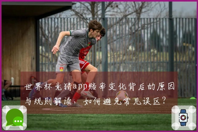 世界杯竞猜app赔率变化背后的原因与规则解读，如何避免常见误区？