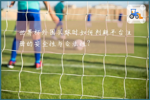 世界杯外围买球时如何判断平台注册的安全性与合法性？