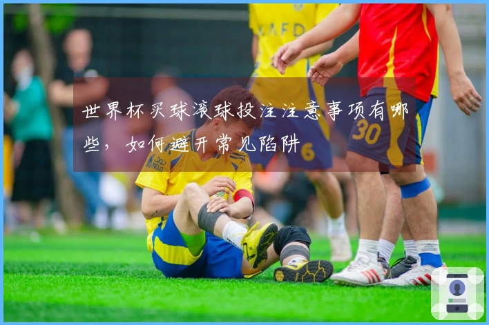 世界杯买球滚球投注注意事项有哪些，如何避开常见陷阱