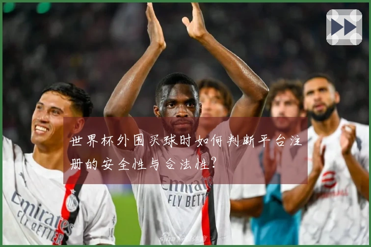 世界杯外围买球时如何判断平台注册的安全性与合法性？