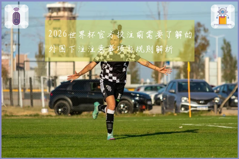 2026世界杯官方投注前需要了解的外围下注注意事项与规则解析