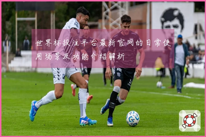 世界杯投注平台最新官网的日常使用场景及功能介绍解析