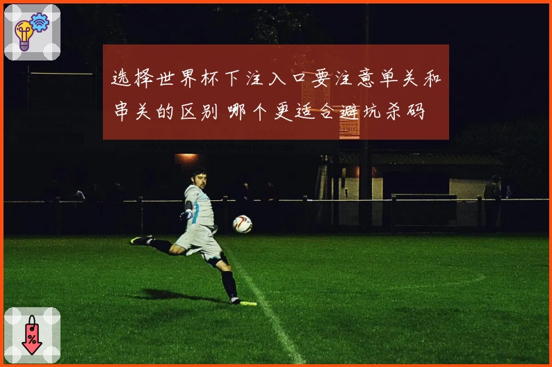 选择世界杯下注入口要注意单关和串关的区别 哪个更适合避坑杀码