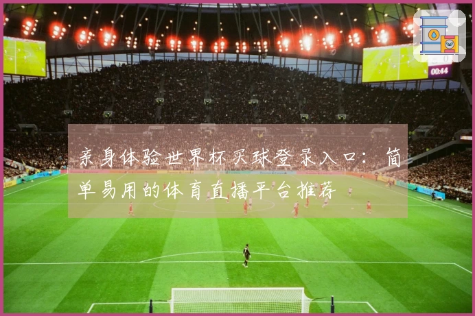 亲身体验世界杯买球登录入口：简单易用的体育直播平台推荐