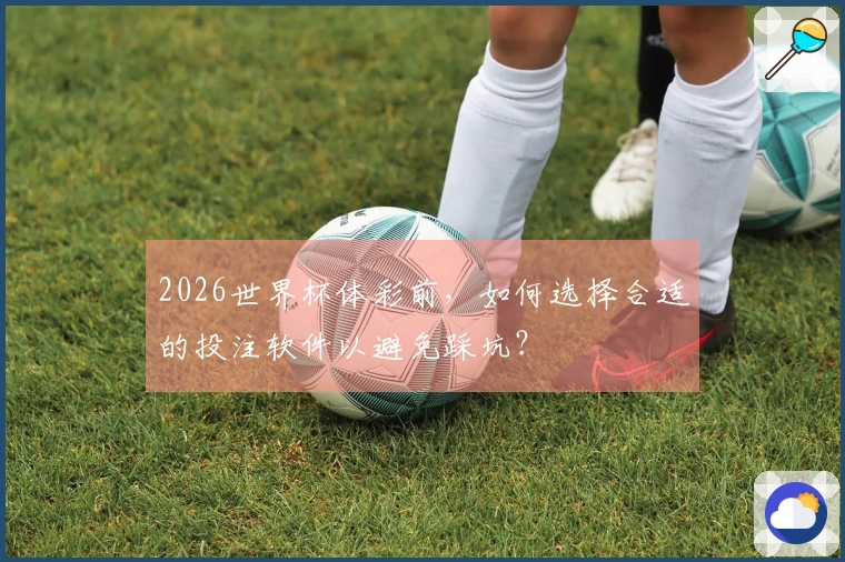 2026世界杯体彩前，如何选择合适的投注软件以避免踩坑？