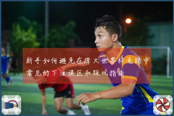 新手如何避免在烽火世界杯竞猜中常见的下注误区和踩坑指南