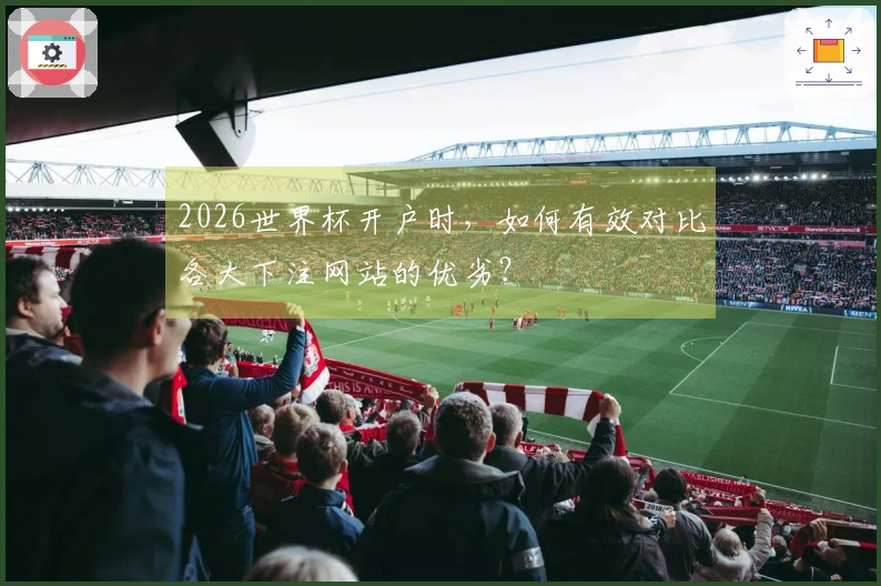2026世界杯开户时,如何有效对比各大下注网站的优劣?
