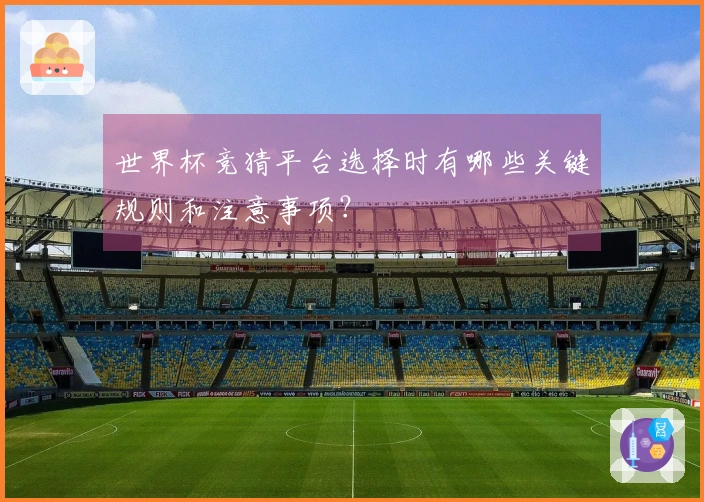 世界杯竞猜平台选择时有哪些关键规则和注意事项？