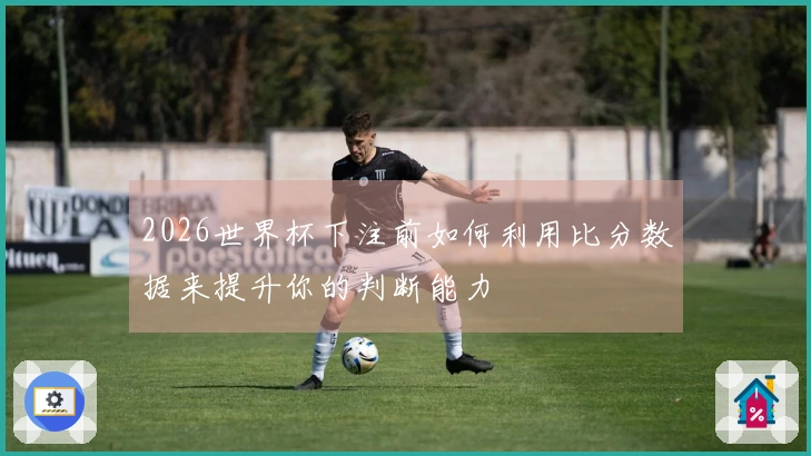 2026世界杯下注前如何利用比分数据来提升你的判断能力
