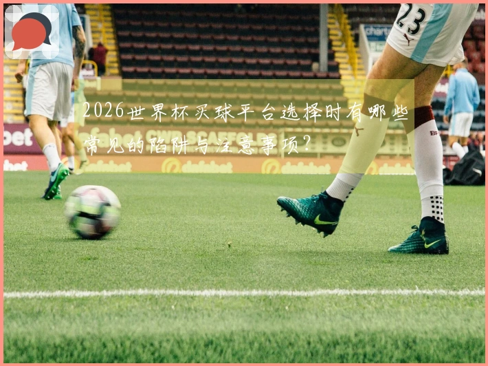 2026世界杯买球平台选择时有哪些常见的陷阱与注意事项？