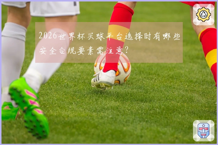 2026世界杯买球平台选择时有哪些安全合规要素需注意？