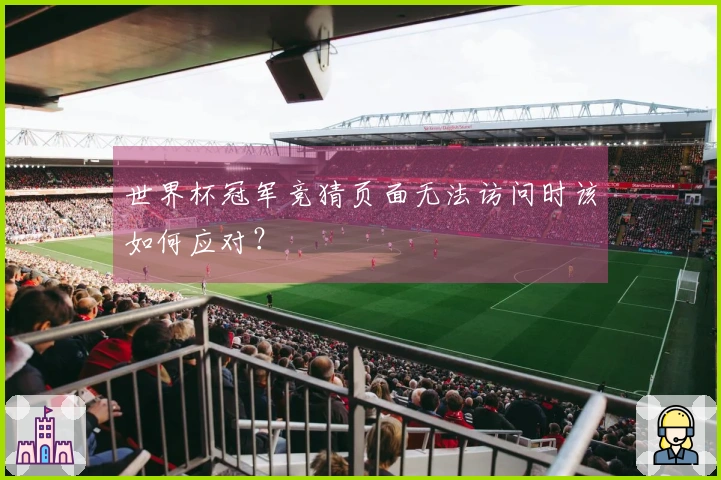 世界杯冠军竞猜页面无法访问时该如何应对?