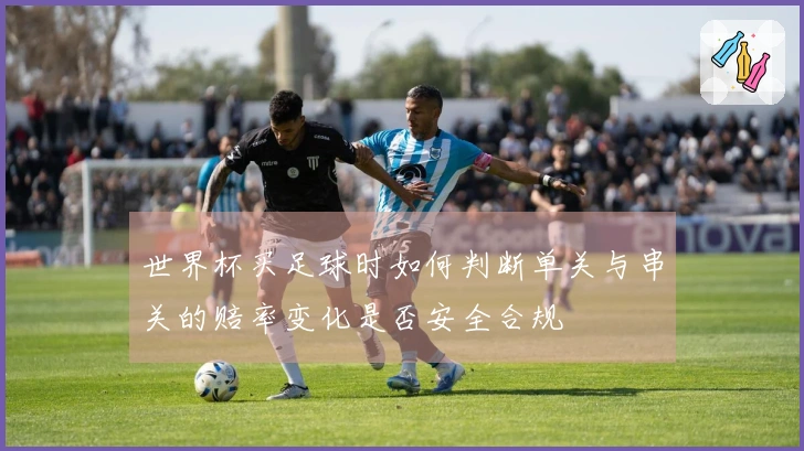 世界杯买足球时如何判断单关与串关的赔率变化是否安全合规