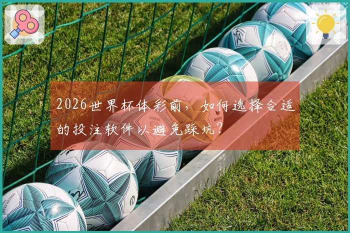 2026世界杯体彩前，如何选择合适的投注软件以避免踩坑？
