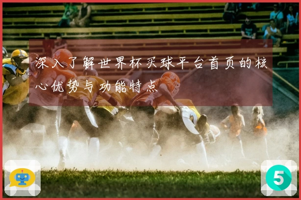 深入了解世界杯买球平台首页的核心优势与功能特点