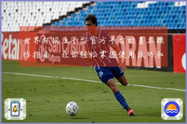 世界杯投注平台官方平台的基本操作指南，让你轻松掌握使用技巧和功能介绍