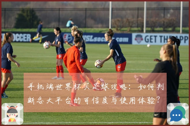 手机端世界杯买足球攻略:如何判断各大平台的可信度与使用体验?