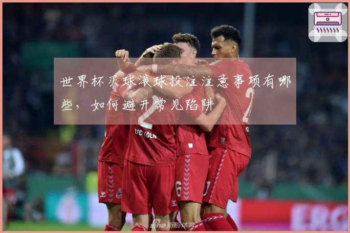 世界杯买球滚球投注注意事项有哪些，如何避开常见陷阱