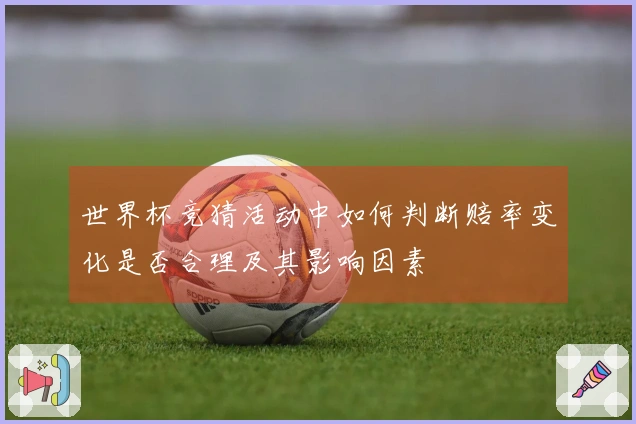 世界杯竞猜活动中如何判断赔率变化是否合理及其影响因素