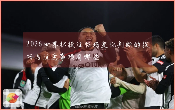 2026世界杯投注临场变化判断的技巧与注意事项有哪些