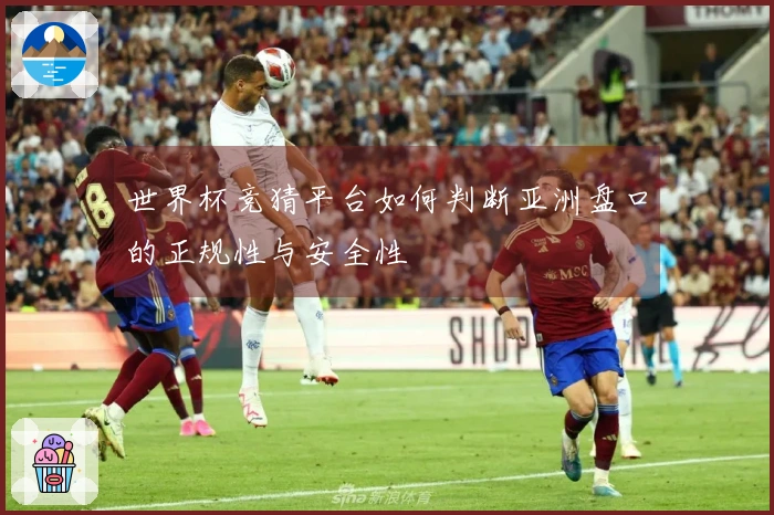 世界杯竞猜平台如何判断亚洲盘口的正规性与安全性