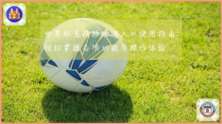 世界杯竞猜移动端入口使用指南:轻松掌握各项功能与操作体验