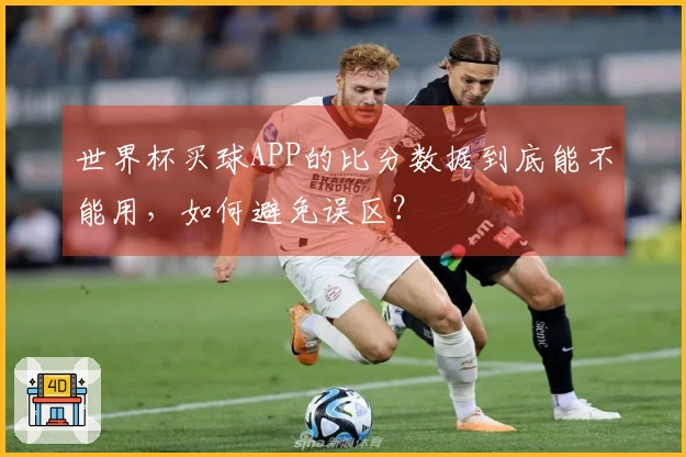 世界杯买球APP的比分数据到底能不能用，如何避免误区？