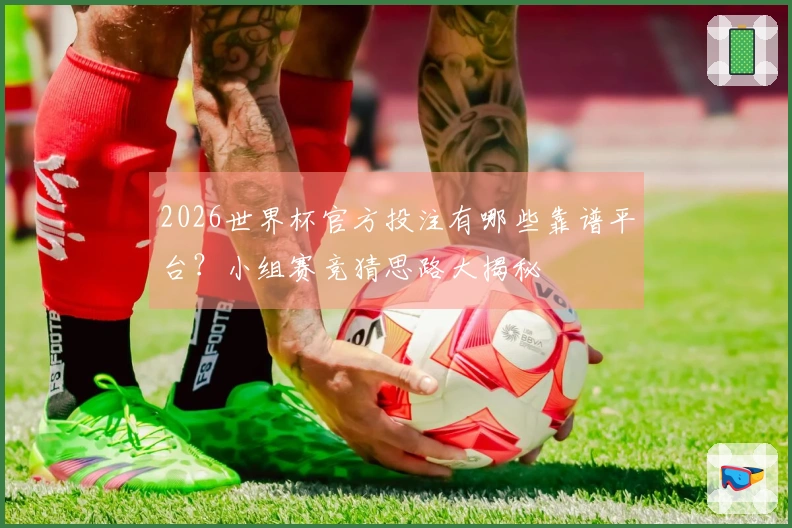 2026世界杯官方投注有哪些靠谱平台?小组赛竞猜思路大揭秘