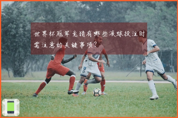 世界杯冠军竞猜有哪些滚球投注时需注意的关键事项？