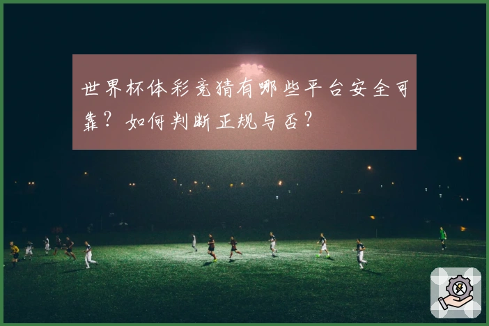 世界杯体彩竞猜有哪些平台安全可靠？如何判断正规与否？