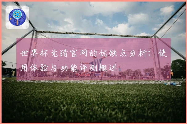 世界杯竞猜官网的优缺点分析：使用体验与功能评测概述