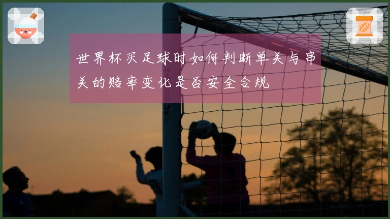世界杯买足球时如何判断单关与串关的赔率变化是否安全合规