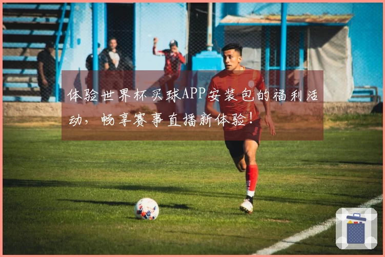 体验世界杯买球APP安装包的福利活动,畅享赛事直播新体验!