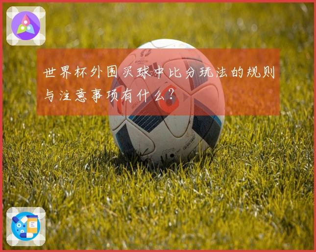 世界杯外围买球中比分玩法的规则与注意事项有什么？
